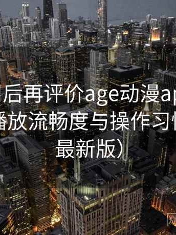 多次使用后再评价age动漫app：界面设计、播放流畅度与操作习惯分析（最新版）