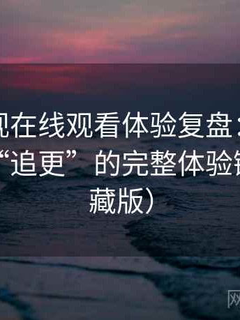 柚子影视在线观看体验复盘：从“找片”到“追更”的完整体验链路（收藏版）