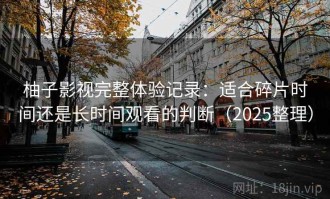 柚子影视完整体验记录：适合碎片时间还是长时间观看的判断（2025整理）