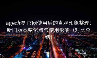 age动漫 官网使用后的直观印象整理：新旧版本变化点与使用影响（对比总结）