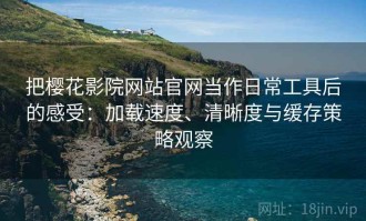 把樱花影院网站官网当作日常工具后的感受：加载速度、清晰度与缓存策略观察
