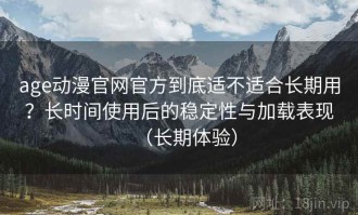 age动漫官网官方到底适不适合长期用？长时间使用后的稳定性与加载表现（长期体验）