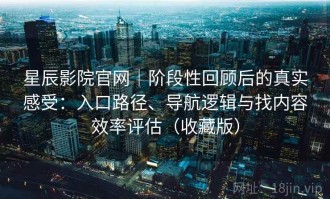 星辰影院官网｜阶段性回顾后的真实感受：入口路径、导航逻辑与找内容效率评估（收藏版）