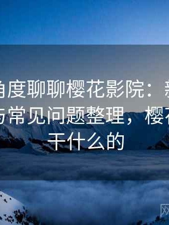 从用户角度聊聊樱花影院：新用户上手难度与常见问题整理，樱花影视是干什么的