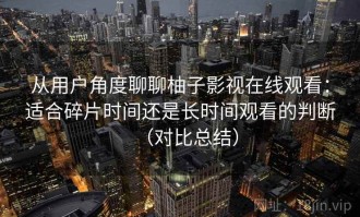 从用户角度聊聊柚子影视在线观看：适合碎片时间还是长时间观看的判断（对比总结）