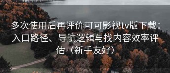 多次使用后再评价可可影视tv版下载：入口路径、导航逻辑与找内容效率评估（新手友好）