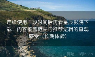 连续使用一段时间后再看星辰影院下载：内容覆盖范围与推荐逻辑的直观感受（长期体验）