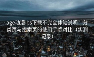 age动漫ios下载不完全体验说明：分类页与搜索页的使用手感对比（实测记录）