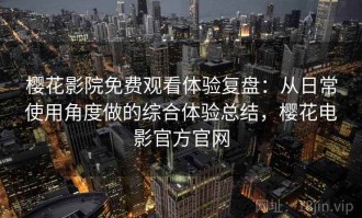 樱花影院免费观看体验复盘：从日常使用角度做的综合体验总结，樱花电影官方官网