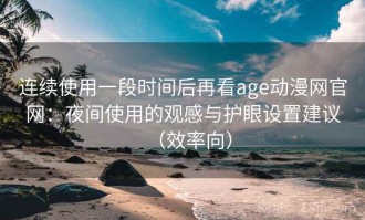 连续使用一段时间后再看age动漫网官网：夜间使用的观感与护眼设置建议（效率向）