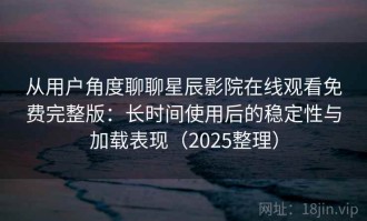 从用户角度聊聊星辰影院在线观看免费完整版：长时间使用后的稳定性与加载表现（2025整理）
