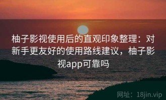 柚子影视使用后的直观印象整理：对新手更友好的使用路线建议，柚子影视app可靠吗