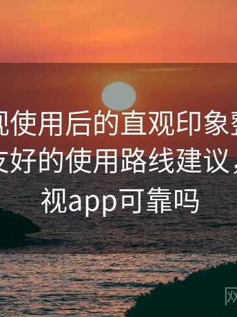 柚子影视使用后的直观印象整理：对新手更友好的使用路线建议，柚子影视app可靠吗