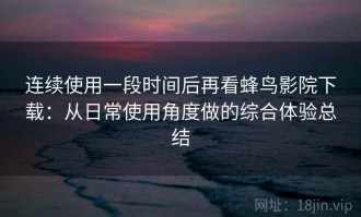 连续使用一段时间后再看蜂鸟影院下载：从日常使用角度做的综合体验总结