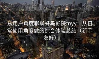 从用户角度聊聊蜂鸟影院fnyy：从日常使用角度做的综合体验总结（新手友好）