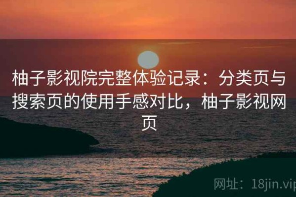 柚子影视院完整体验记录：分类页与搜索页的使用手感对比，柚子影视网页