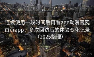 连续使用一段时间后再看age动漫官网首页app：多次回访后的体验变化记录（2025整理）