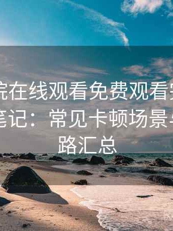 蜂鸟影院在线观看免费观看完整版日常使用笔记：常见卡顿场景与应对思路汇总