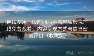连续使用一段时间后再看星辰影院在线免费观看：内容呈现方式与信息密度评价（收藏版）