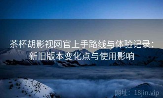 茶杯胡影视网官上手路线与体验记录：新旧版本变化点与使用影响