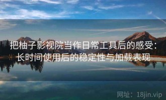 把柚子影视院当作日常工具后的感受：长时间使用后的稳定性与加载表现
