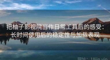 把柚子影视院当作日常工具后的感受：长时间使用后的稳定性与加载表现