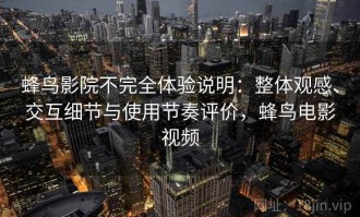 蜂鸟影院不完全体验说明：整体观感、交互细节与使用节奏评价，蜂鸟电影视频