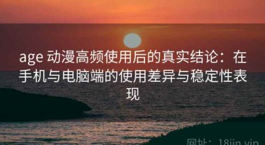 age 动漫高频使用后的真实结论：在手机与电脑端的使用差异与稳定性表现