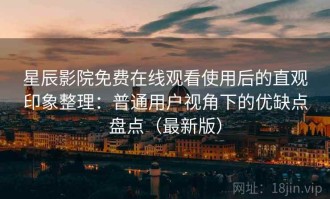 星辰影院免费在线观看使用后的直观印象整理：普通用户视角下的优缺点盘点（最新版）