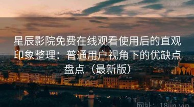 星辰影院免费在线观看使用后的直观印象整理：普通用户视角下的优缺点盘点（最新版）