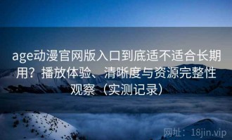 age动漫官网版入口到底适不适合长期用？播放体验、清晰度与资源完整性观察（实测记录）