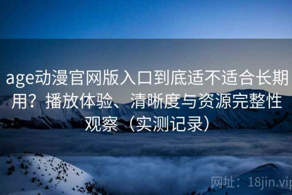 age动漫官网版入口到底适不适合长期用？播放体验、清晰度与资源完整性观察（实测记录）