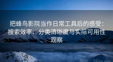 把蜂鸟影院当作日常工具后的感受：搜索效率、分类清晰度与实际可用性观察