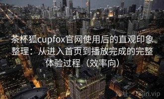 茶杯狐cupfox官网使用后的直观印象整理：从进入首页到播放完成的完整体验过程（效率向）
