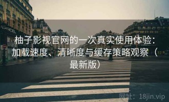 柚子影视官网的一次真实使用体验：加载速度、清晰度与缓存策略观察（最新版）