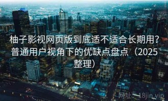柚子影视网页版到底适不适合长期用？普通用户视角下的优缺点盘点（2025整理）