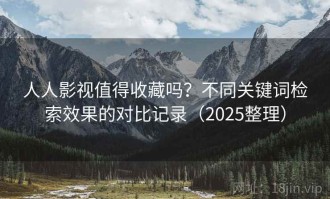 人人影视值得收藏吗？不同关键词检索效果的对比记录（2025整理）