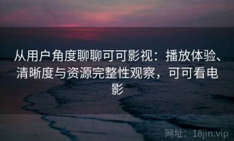 从用户角度聊聊可可影视：播放体验、清晰度与资源完整性观察，可可看电影