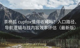 茶杯狐 cupfox值得收藏吗？入口路径、导航逻辑与找内容效率评估（最新版）