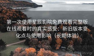 第一次使用星辰影院免费观看完整版在线观看时的真实感受：新旧版本变化点与使用影响（长期体验）