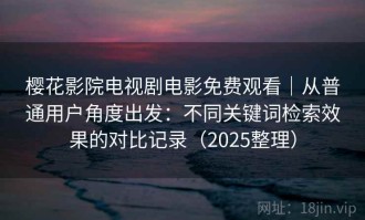 樱花影院电视剧电影免费观看｜从普通用户角度出发：不同关键词检索效果的对比记录（2025整理）