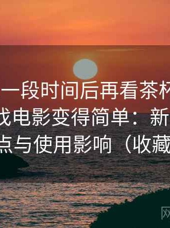 连续使用一段时间后再看茶杯狐cupfox努力让找电影变得简单：新旧版本变化点与使用影响（收藏版）