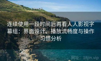 连续使用一段时间后再看人人影视字幕组：界面设计、播放流畅度与操作习惯分析