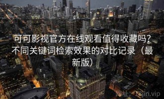 可可影视官方在线观看值得收藏吗？不同关键词检索效果的对比记录（最新版）