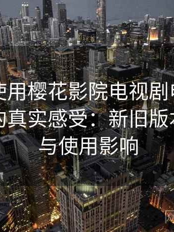 第一次使用樱花影院电视剧电影免费观看时的真实感受：新旧版本变化点与使用影响
