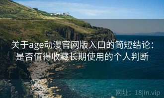 关于age动漫官网版入口的简短结论：是否值得收藏长期使用的个人判断