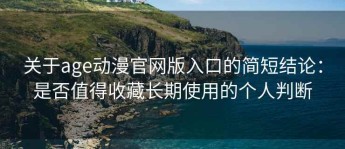 关于age动漫官网版入口的简短结论：是否值得收藏长期使用的个人判断