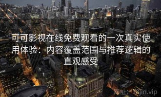 可可影视在线免费观看的一次真实使用体验：内容覆盖范围与推荐逻辑的直观感受