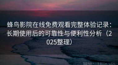 蜂鸟影院在线免费观看完整体验记录：长期使用后的可靠性与便利性分析（2025整理）