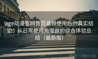 age动漫官网首页高频使用后的真实结论：从日常使用角度做的综合体验总结（最新版）